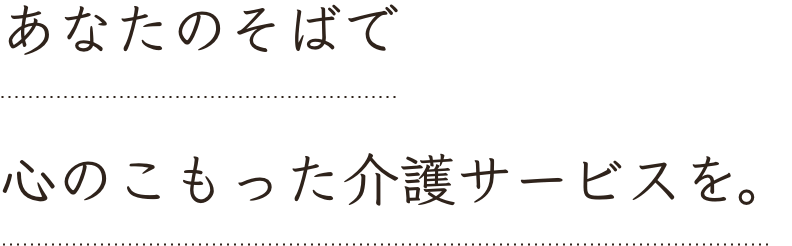 あなたのそばで 心のこもった介護サービスを。